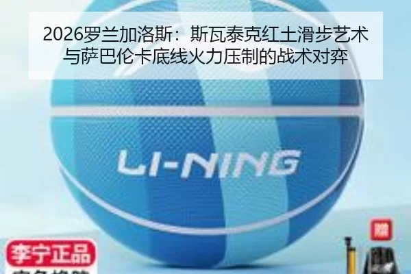 2026罗兰加洛斯：斯瓦泰克红土滑步艺术与萨巴伦卡底线火力压制的战术对弈