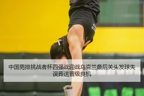 中国男排挑战者杯四强战迎战乌克兰最后关头发球失误葬送晋级良机 | U8 SPORTS